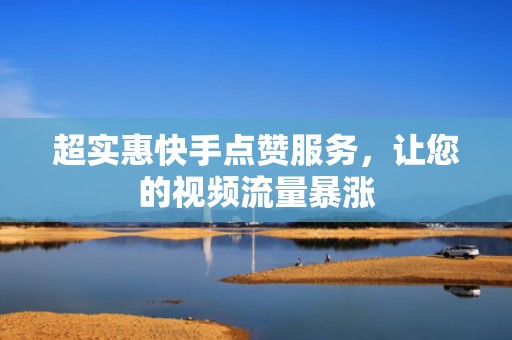 超实惠快手点赞服务，让您的视频流量暴涨
