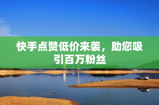 快手点赞低价来袭,助您吸引百万粉丝 快手点赞低价来袭,助您吸引百万粉丝