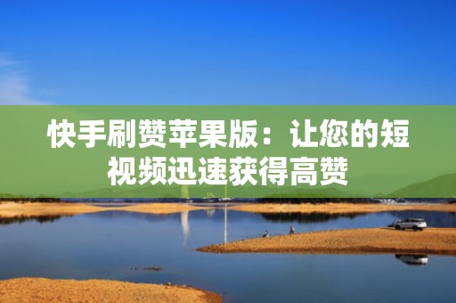 快手刷赞苹果版:让您的短视频迅速获得高赞 快手刷赞苹果版:让您的短视频迅速获得高赞