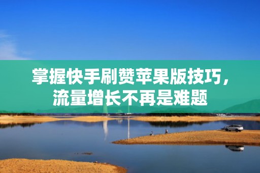 掌握快手刷赞苹果版技巧,流量增长不再是难题 掌握快手刷赞苹果版技巧,流量增长不再是难题