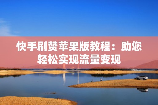 快手刷赞苹果版教程:助您轻松实现流量变现 快手刷赞苹果版教程:助您轻松实现流量变现
