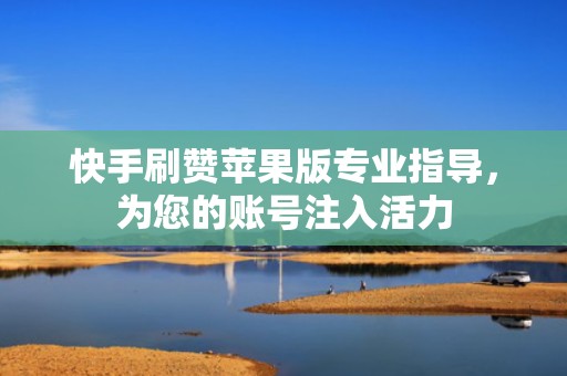 快手刷赞苹果版专业指导,为您的账号注入活力 快手刷赞苹果版专业指导,为您的账号注入活力