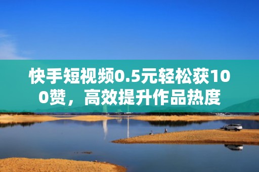 快手短视频0.5元轻松获100赞,高效提升作品热度 快手短视频0.5元轻松获100赞,高效提升作品热度