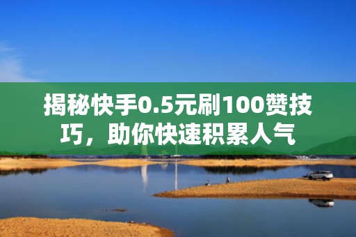 揭秘快手0.5元刷100赞技巧,助你快速积累人气 揭秘快手0.5元刷100赞技巧,助你快速积累人气