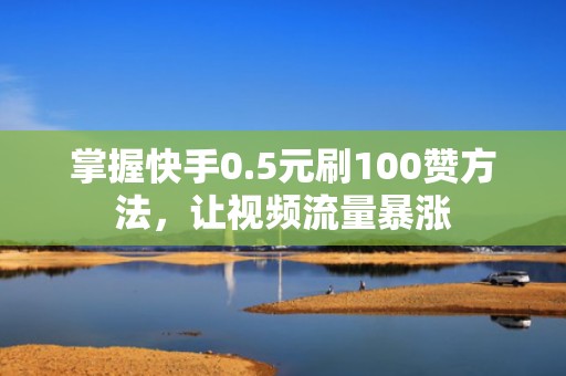 掌握快手0.5元刷100赞方法,让视频流量暴涨 掌握快手0.5元刷100赞方法,让视频流量暴涨