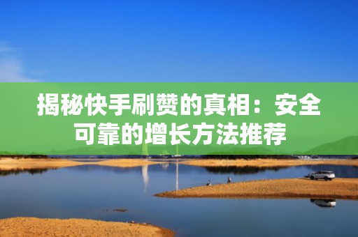 揭秘快手刷赞的真相:安全可靠的增长方法推荐 揭秘快手刷赞的真相:安全可靠的增长方法推荐