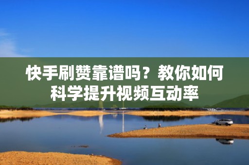 快手刷赞靠谱吗?教你如何科学提升视频互动率 快手刷赞靠谱吗?教你如何科学提升视频互动率
