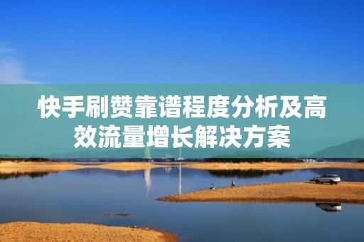 快手刷赞靠谱程度分析及高效流量增长解决方案 快手刷赞靠谱程度分析及高效流量增长解决方案