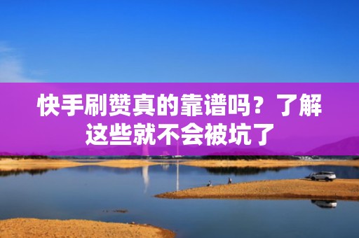 快手刷赞真的靠谱吗?了解这些就不会被坑了 快手刷赞真的靠谱吗?了解这些就不会被坑了