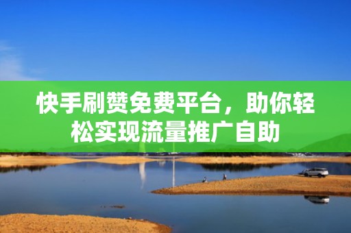 快手刷赞免费平台，助你轻松实现流量推广自助
