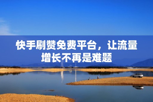 快手刷赞免费平台，让流量增长不再是难题