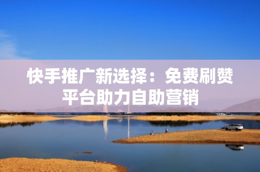 快手推广新选择：免费刷赞平台助力自助营销