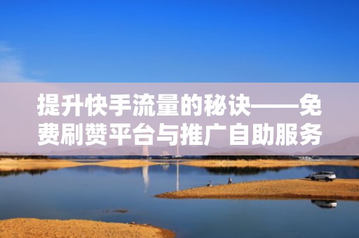 提升快手流量的秘诀——免费刷赞平台与推广自助服务 提升快手流量的秘诀——免费刷赞平台与推广自助服务