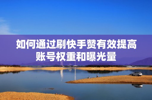 如何通过刷快手赞有效提高账号权重和曝光量 如何通过刷快手赞有效提高账号权重和曝光量