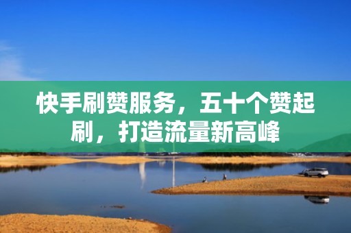 快手刷赞服务,五十个赞起刷,打造流量新高峰 快手刷赞服务,五十个赞起刷,打造流量新高峰
