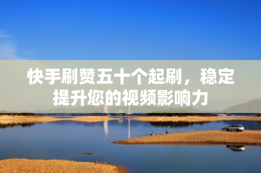 快手刷赞五十个起刷，稳定提升您的视频影响力