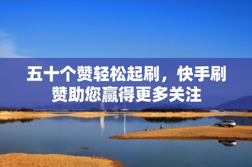 五十个赞轻松起刷,快手刷赞助您赢得更多关注 五十个赞轻松起刷,快手刷赞助您赢得更多关注