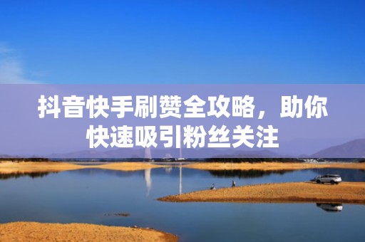 抖音快手刷赞全攻略,助你快速吸引粉丝关注 抖音快手刷赞全攻略,助你快速吸引粉丝关注