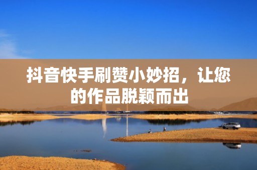 抖音快手刷赞小妙招，让您的作品脱颖而出