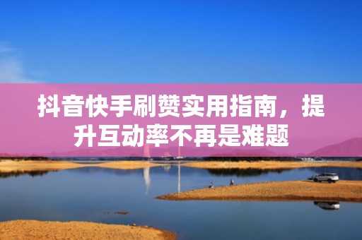 抖音快手刷赞实用指南,提升互动率不再是难题 抖音快手刷赞实用指南,提升互动率不再是难题