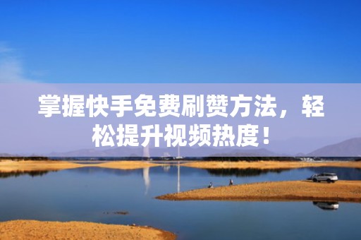 掌握快手免费刷赞方法,轻松提升视频热度! 掌握快手免费刷赞方法,轻松提升视频热度!