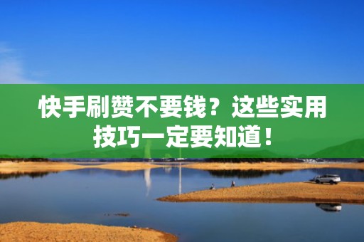 快手刷赞不要钱？这些实用技巧一定要知道！