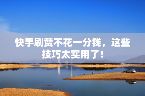 快手刷赞不花一分钱，这些技巧太实用了！