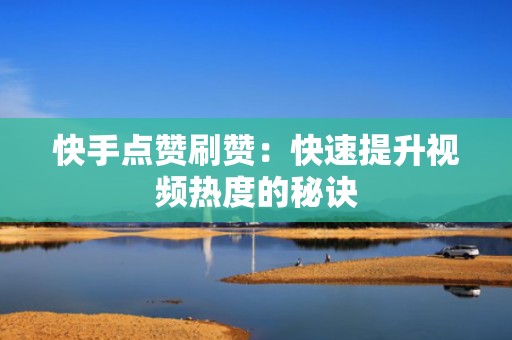 快手点赞刷赞：快速提升视频热度的秘诀