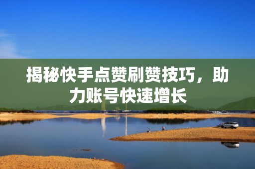 揭秘快手点赞刷赞技巧，助力账号快速增长