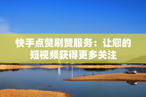 快手点赞刷赞服务:让您的短视频获得更多关注 快手点赞刷赞服务:让您的短视频获得更多关注