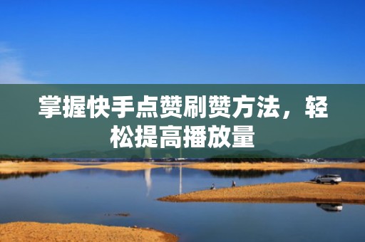 掌握快手点赞刷赞方法，轻松提高播放量