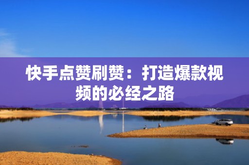 快手点赞刷赞：打造爆款视频的必经之路