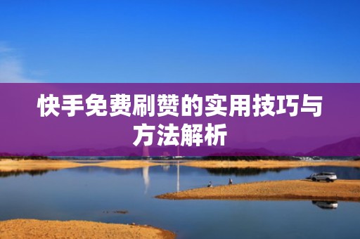 快手免费刷赞的实用技巧与方法解析 快手免费刷赞的实用技巧与方法解析