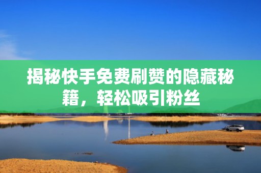 揭秘快手免费刷赞的隐藏秘籍,轻松吸引粉丝 揭秘快手免费刷赞的隐藏秘籍,轻松吸引粉丝