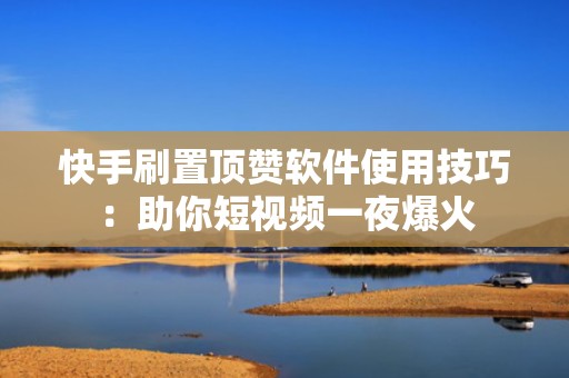 快手刷置顶赞软件使用技巧:助你短视频一夜爆火 快手刷置顶赞软件使用技巧:助你短视频一夜爆火