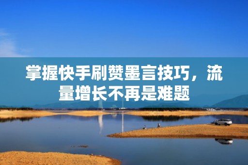 掌握快手刷赞墨言技巧,流量增长不再是难题 掌握快手刷赞墨言技巧,流量增长不再是难题