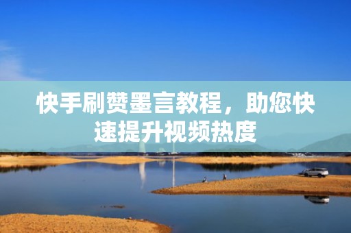 快手刷赞墨言教程,助您快速提升视频热度 快手刷赞墨言教程,助您快速提升视频热度