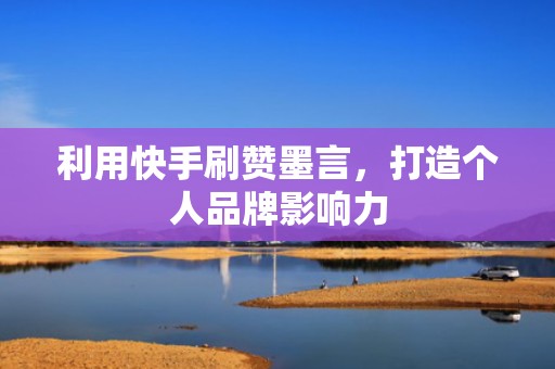 利用快手刷赞墨言,打造个人品牌影响力 利用快手刷赞墨言,打造个人品牌影响力