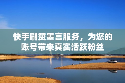 快手刷赞墨言服务,为您的账号带来真实活跃粉丝 快手刷赞墨言服务,为您的账号带来真实活跃粉丝