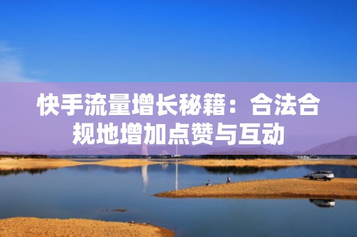 快手流量增长秘籍：合法合规地增加点赞与互动