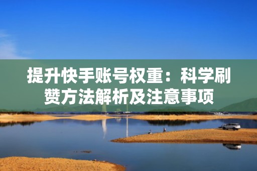 提升快手账号权重:科学刷赞方法解析及注意事项 提升快手账号权重:科学刷赞方法解析及注意事项