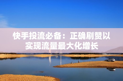 快手投流必备:正确刷赞以实现流量最大化增长 快手投流必备:正确刷赞以实现流量最大化增长