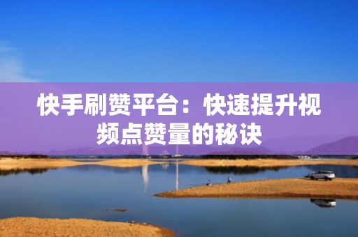 快手刷赞平台：快速提升视频点赞量的秘诀