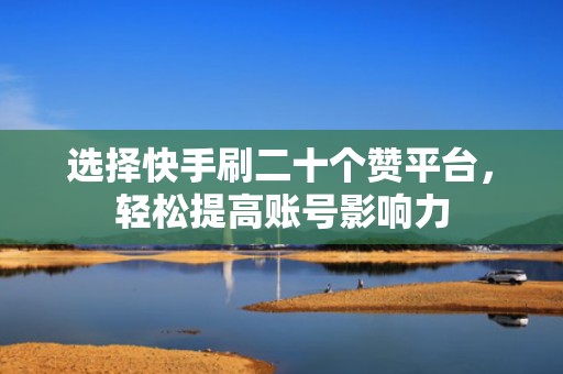 选择快手刷二十个赞平台,轻松提高账号影响力 选择快手刷二十个赞平台,轻松提高账号影响力