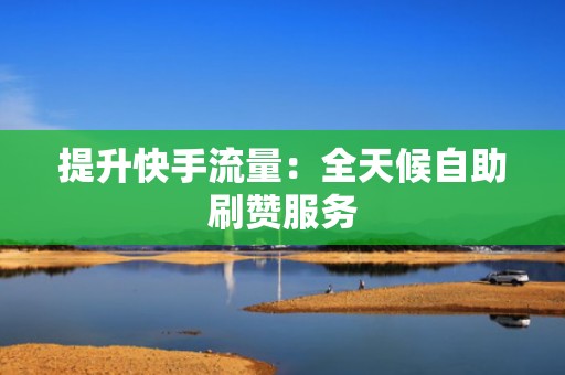 提升快手流量：全天候自助刷赞服务