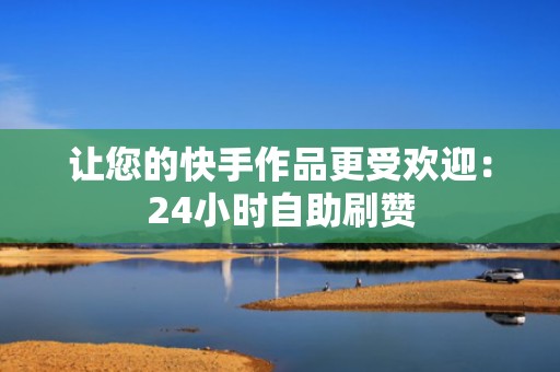 让您的快手作品更受欢迎:24小时自助刷赞 让您的快手作品更受欢迎:24小时自助刷赞