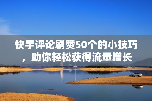 快手评论刷赞50个的小技巧，助你轻松获得流量增长