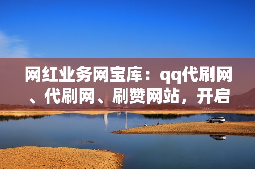 网红业务网宝库：qq代刷网、代刷网、刷赞网站，开启流量变现之路！