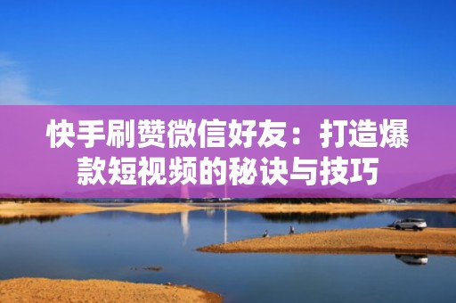 快手刷赞微信好友:打造爆款短视频的秘诀与技巧 快手刷赞微信好友:打造爆款短视频的秘诀与技巧