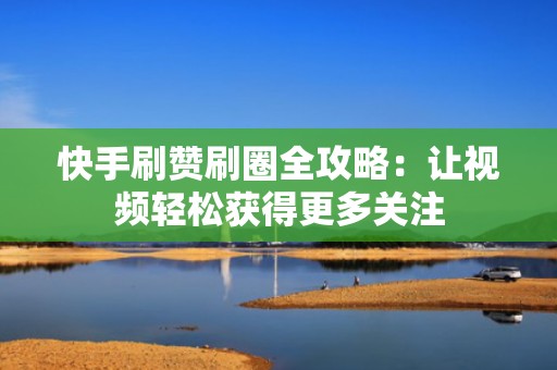 快手刷赞刷圈全攻略：让视频轻松获得更多关注